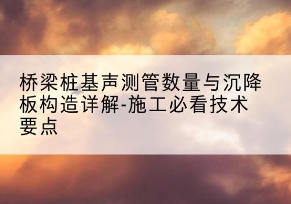 井研桩基需要预埋几根声测管？-桥梁桩基声测管数量与沉降板构造详解-施工必看技术要点