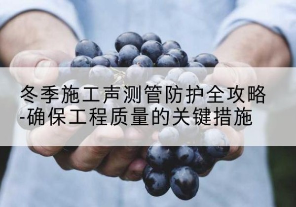 井研冬季施工声测管有哪些防护要点？-冬季施工声测管防护全攻略-确保工程质量的关键措施